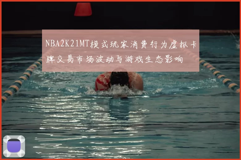 NBA2K21MT模式玩家消费行为虚拟卡牌交易市场波动与游戏生态影响