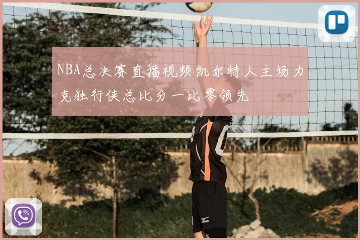 NBA总决赛直播视频凯尔特人主场力克独行侠总比分一比零领先
