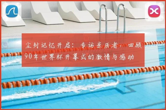 尘封记忆开启:专访亲历者,回顾90年世界杯开幕式的激情与感动
