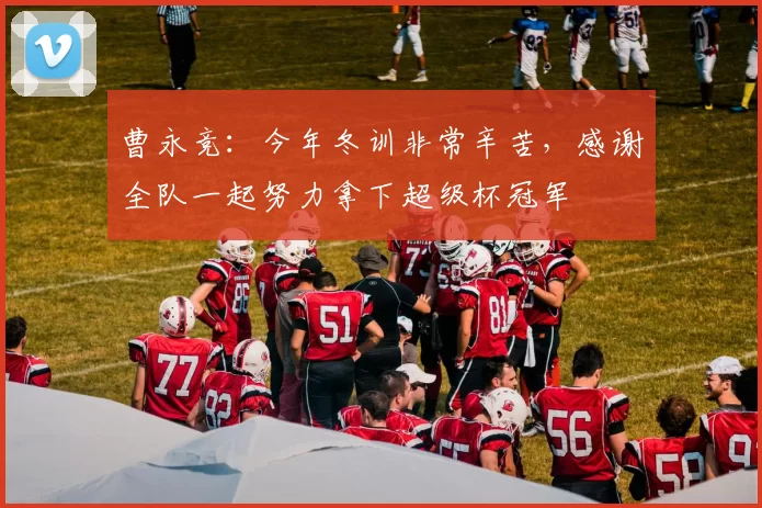 曹永竞：今年冬训非常辛苦，感谢全队一起努力拿下超级杯冠军