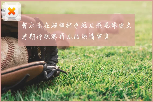曹永竞在超级杯夺冠后感恩球迷支持期待联赛再见的热情宣言