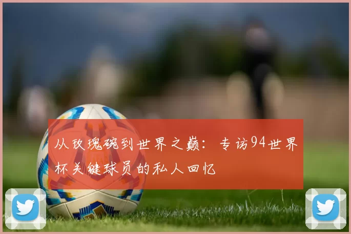 从玫瑰碗到世界之巅:专访94世界杯关键球员的私人回忆
