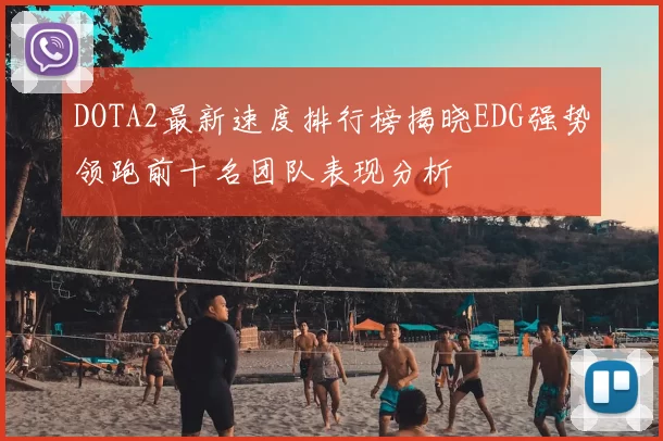DOTA2最新速度排行榜揭晓EDG强势领跑前十名团队表现分析