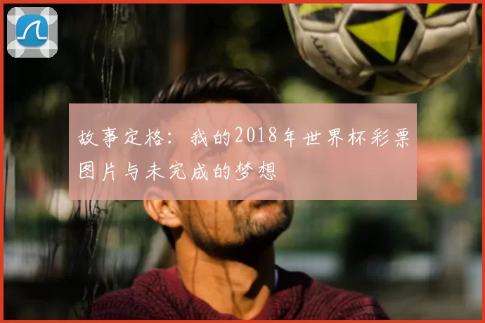 故事定格:我的2018年世界杯彩票图片与未完成的梦想