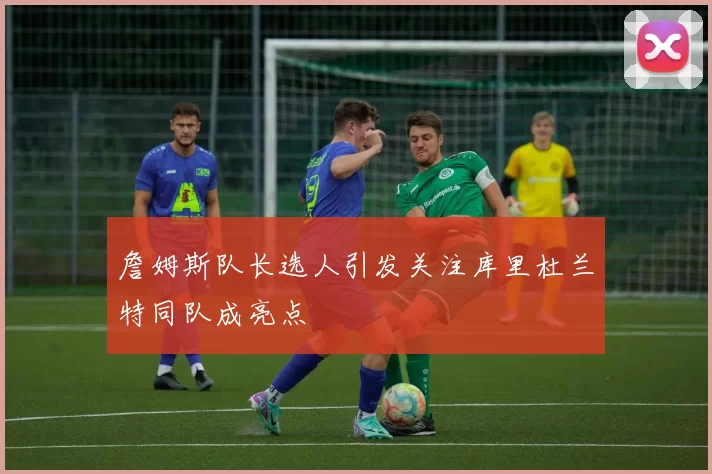 詹姆斯队长选人引发关注库里杜兰特同队成亮点