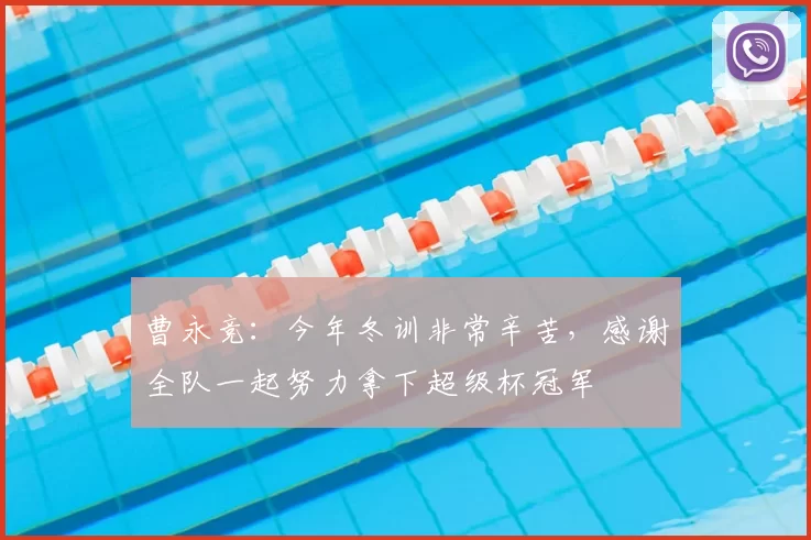 曹永竞：今年冬训非常辛苦，感谢全队一起努力拿下超级杯冠军