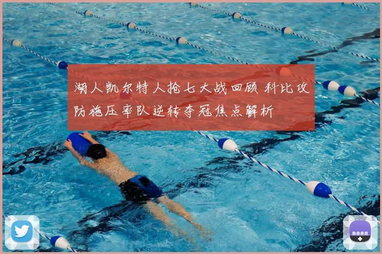 湖人凯尔特人抢七大战回顾 科比攻防施压率队逆转夺冠焦点解析