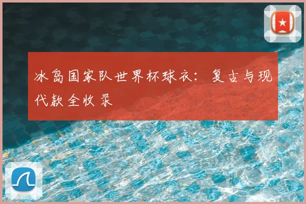 冰岛国家队世界杯球衣:复古与现代款全收录