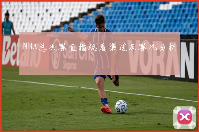 NBA总决赛直播观看渠道及赛况分析