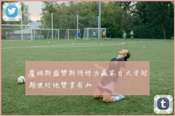 詹姆斯盛赞斯玛特为赢家自大学时期便对他赞赏有加