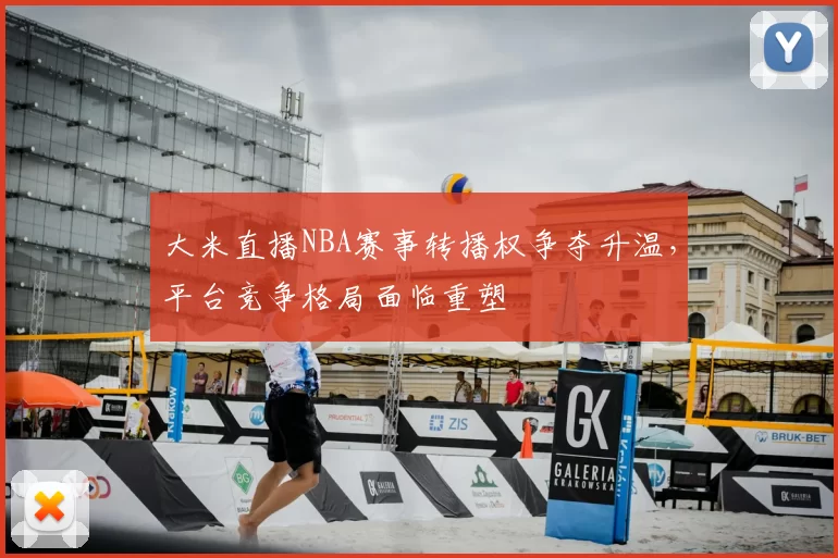 大米直播NBA赛事转播权争夺升温,平台竞争格局面临重塑
