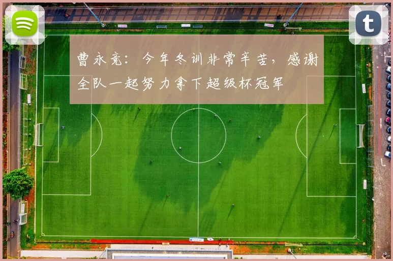 曹永竞:今年冬训非常辛苦,感谢全队一起努力拿下超级杯冠军