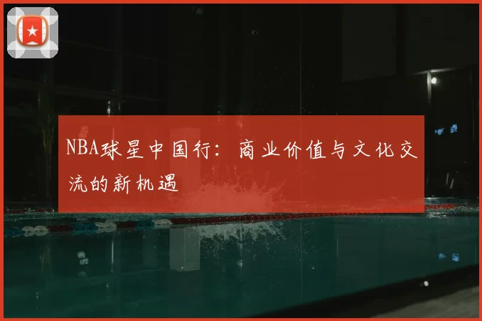 NBA球星中国行:商业价值与文化交流的新机遇