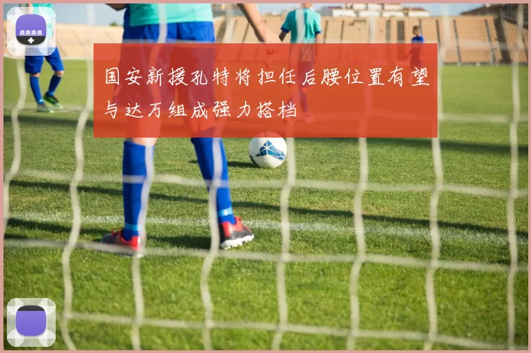 国安新援孔特将担任后腰位置有望与达万组成强力搭档