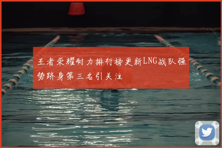 王者荣耀耐力排行榜更新LNG战队强势跻身第三名引关注
