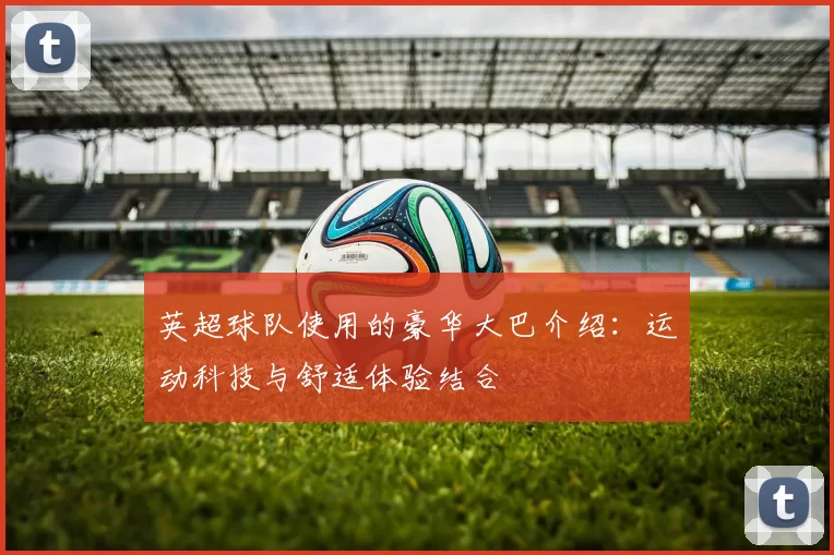 英超球队使用的豪华大巴介绍:运动科技与舒适体验结合