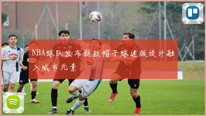 NBA球队发布新款帽子球迷版设计融入城市元素