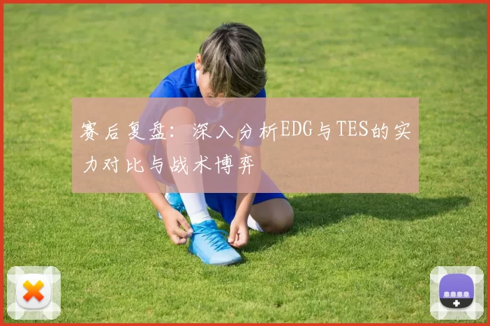 赛后复盘:深入分析EDG与TES的实力对比与战术博弈