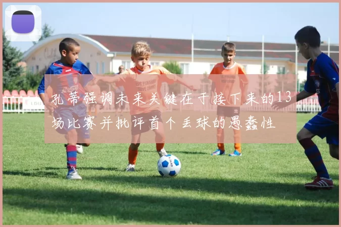 孔蒂强调未来关键在于接下来的13场比赛并批评首个丢球的愚蠢性