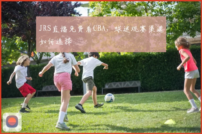 JRS直播免费看CBA,球迷观赛渠道如何选择