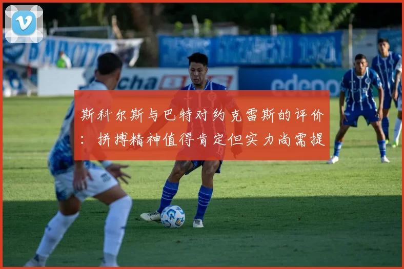 斯科尔斯与巴特对约克雷斯的评价：拼搏精神值得肯定但实力尚需提升