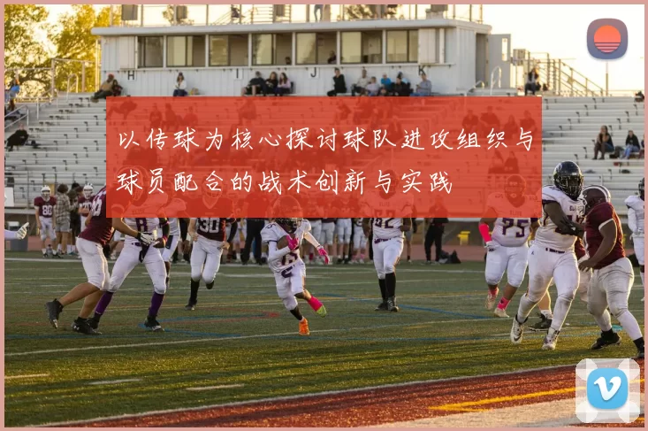 以传球为核心探讨球队进攻组织与球员配合的战术创新与实践