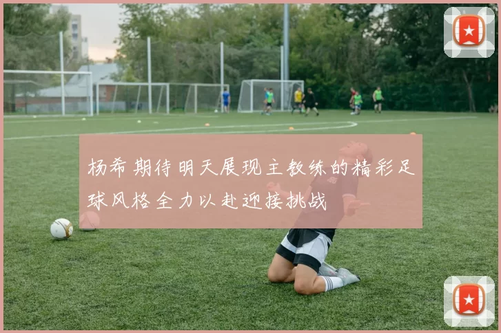 杨希期待明天展现主教练的精彩足球风格全力以赴迎接挑战