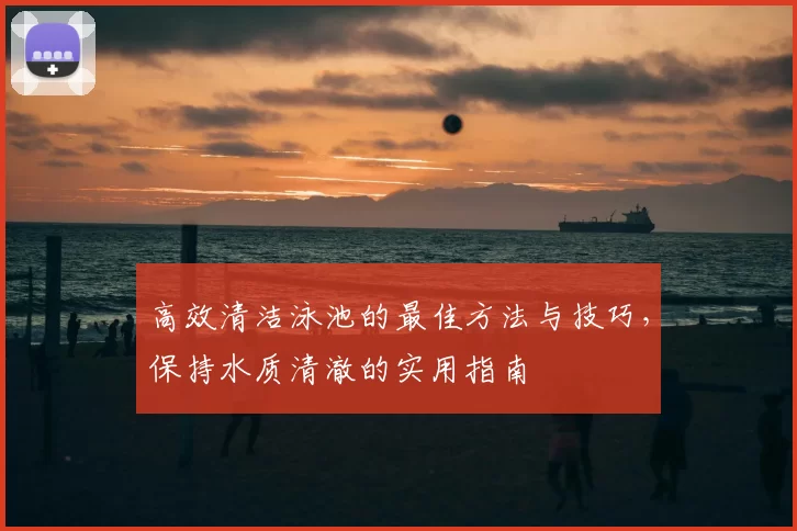 高效清洁泳池的最佳方法与技巧,保持水质清澈的实用指南