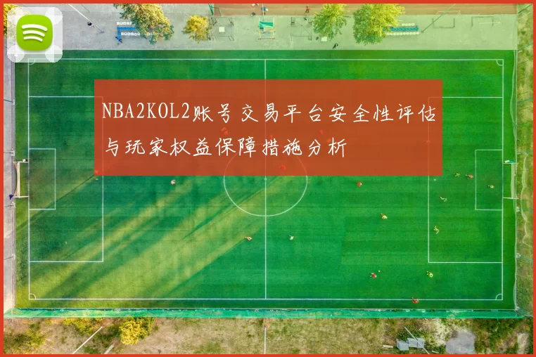 NBA2KOL2账号交易平台安全性评估与玩家权益保障措施分析