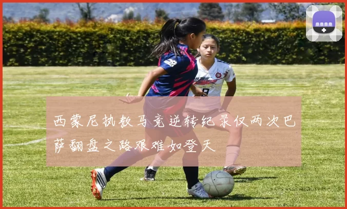西蒙尼执教马竞逆转纪录仅两次巴萨翻盘之路艰难如登天