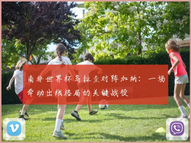 南非世界杯乌拉圭对阵加纳:一场牵动出线格局的关键战役