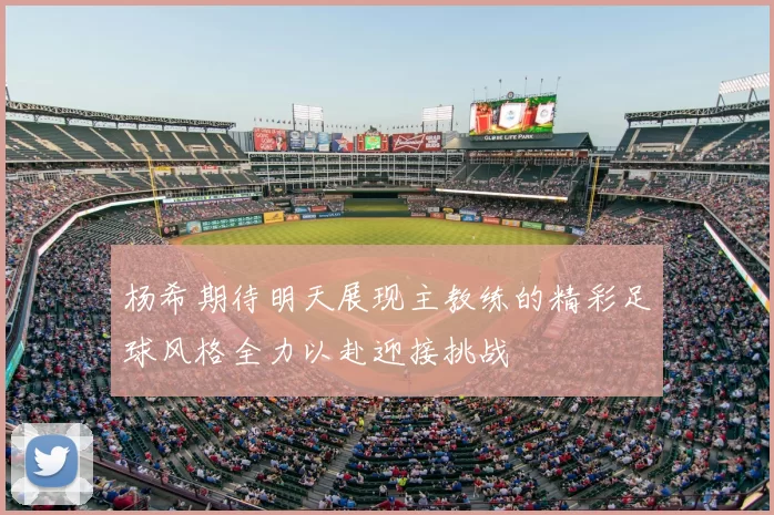 杨希期待明天展现主教练的精彩足球风格全力以赴迎接挑战