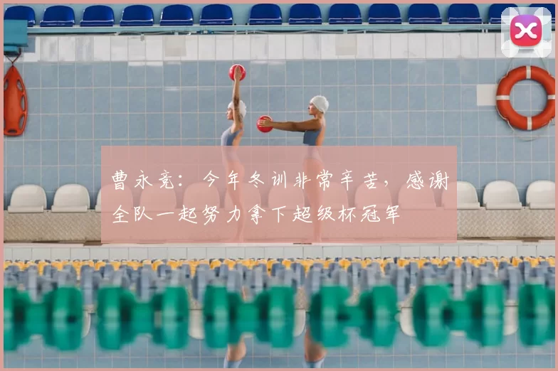 曹永竞：今年冬训非常辛苦，感谢全队一起努力拿下超级杯冠军
