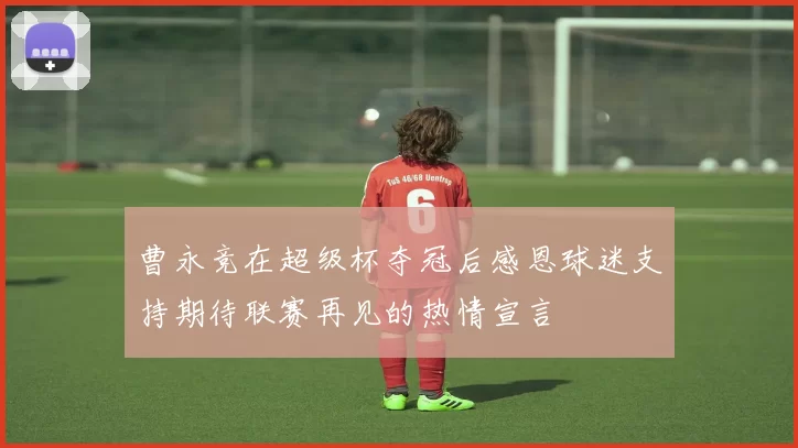 曹永竞在超级杯夺冠后感恩球迷支持期待联赛再见的热情宣言