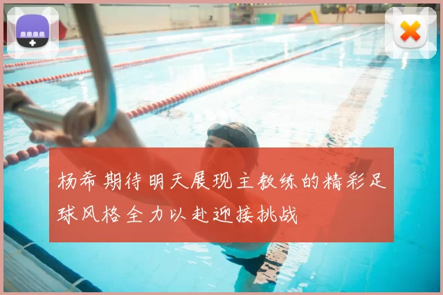 杨希期待明天展现主教练的精彩足球风格全力以赴迎接挑战
