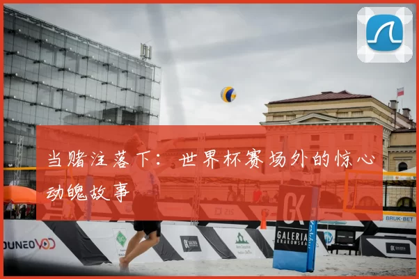 当赌注落下:世界杯赛场外的惊心动魄故事