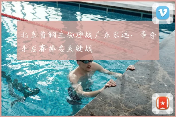 北京首钢主场迎战广东宏远,争夺季后赛排名关键战