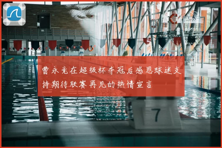 曹永竞在超级杯夺冠后感恩球迷支持期待联赛再见的热情宣言