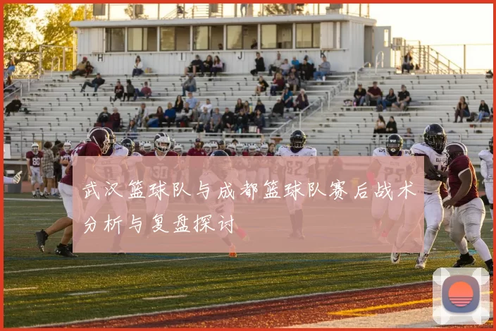 武汉篮球队与成都篮球队赛后战术分析与复盘探讨