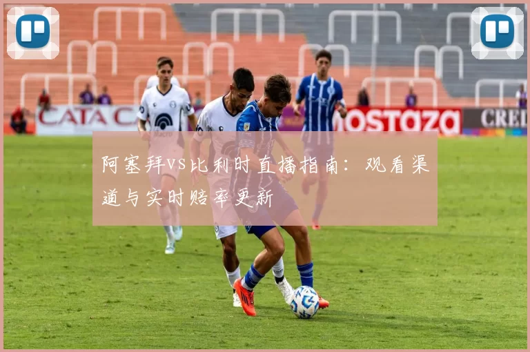 阿塞拜vs比利时直播指南:观看渠道与实时赔率更新