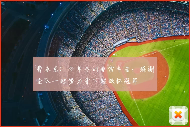 曹永竞：今年冬训非常辛苦，感谢全队一起努力拿下超级杯冠军