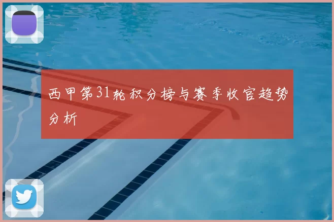 西甲第31轮积分榜与赛季收官趋势分析