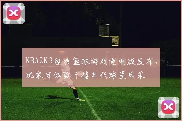 NBA2K3经典篮球游戏重制版发布,玩家可体验千禧年代球星风采