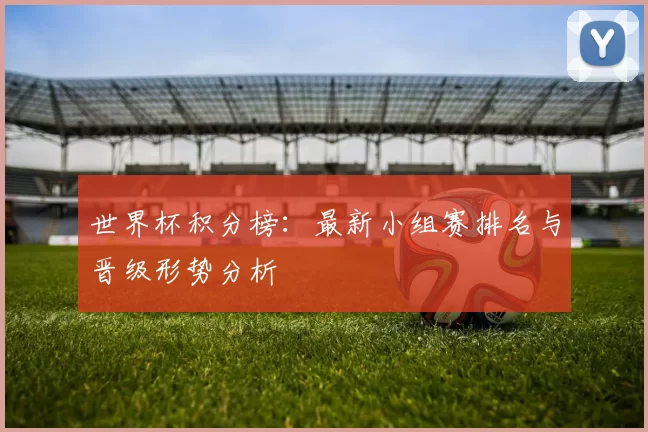世界杯积分榜:最新小组赛排名与晋级形势分析