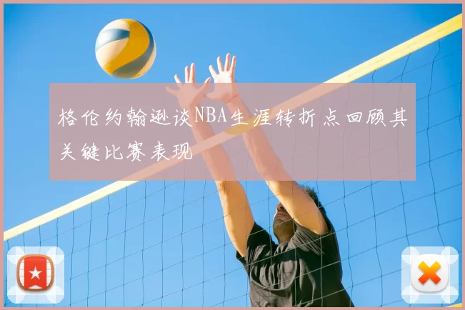 格伦约翰逊谈NBA生涯转折点回顾其关键比赛表现