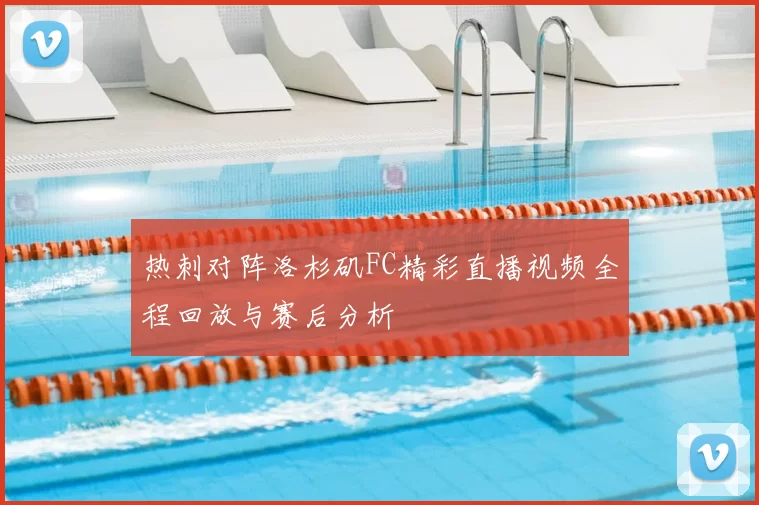 热刺对阵洛杉矶FC精彩直播视频全程回放与赛后分析