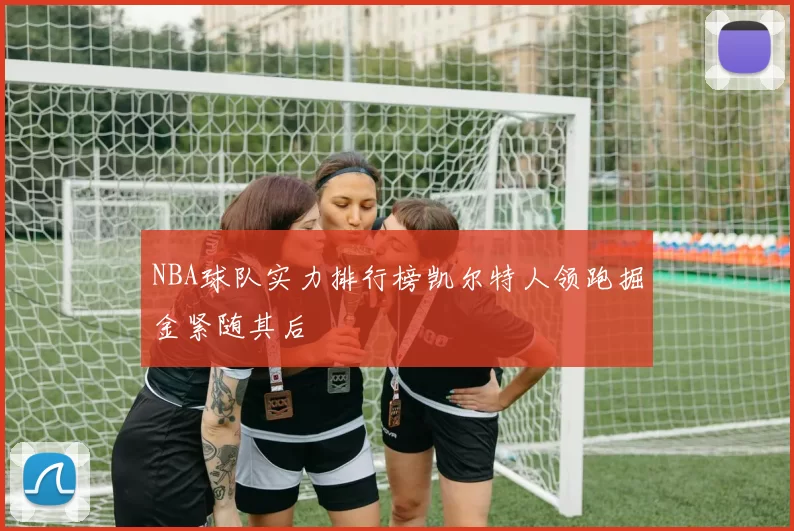 NBA球队实力排行榜凯尔特人领跑掘金紧随其后