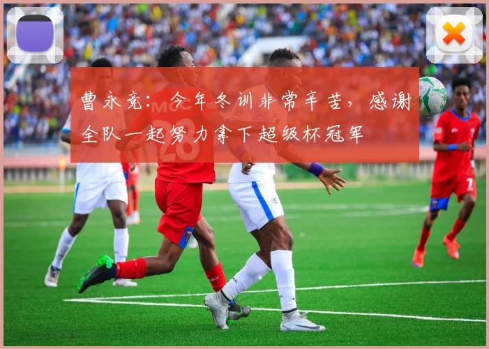 曹永竞：今年冬训非常辛苦，感谢全队一起努力拿下超级杯冠军