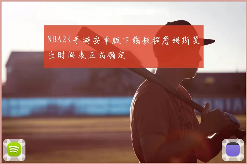 NBA2K手游安卓版下载教程詹姆斯复出时间表正式确定