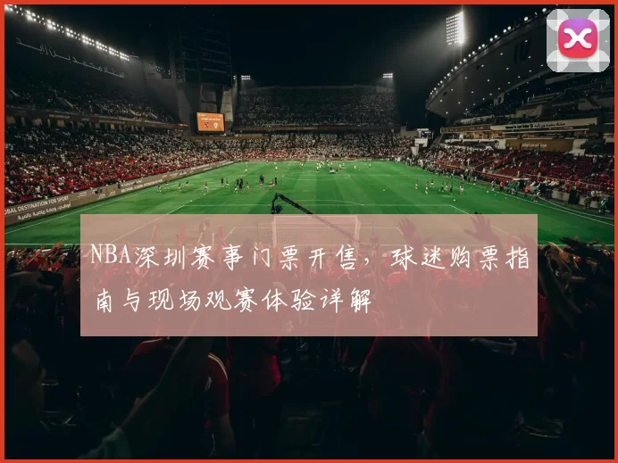 NBA深圳赛事门票开售,球迷购票指南与现场观赛体验详解